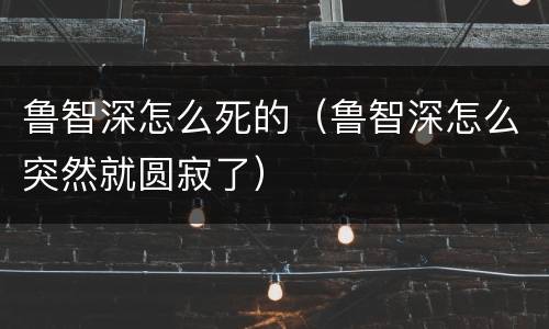 鲁智深怎么死的（鲁智深怎么突然就圆寂了）