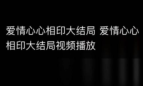 爱情心心相印大结局 爱情心心相印大结局视频播放