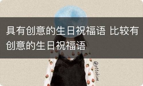 具有创意的生日祝福语 比较有创意的生日祝福语