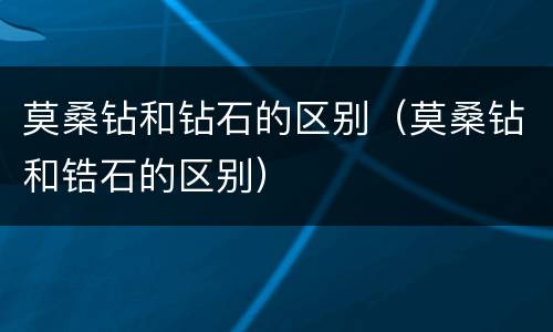 莫桑钻和钻石的区别（莫桑钻和锆石的区别）