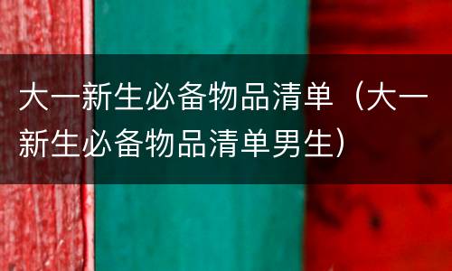 大一新生必备物品清单（大一新生必备物品清单男生）