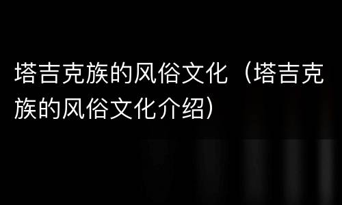 塔吉克族的风俗文化（塔吉克族的风俗文化介绍）