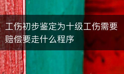 工伤初步鉴定为十级工伤需要赔偿要走什么程序