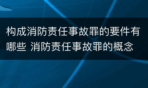 构成消防责任事故罪的要件有哪些 消防责任事故罪的概念