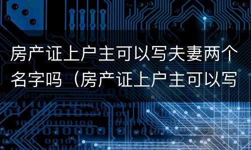 房产证上户主可以写夫妻两个名字吗（房产证上户主可以写夫妻两个名字吗怎么写）