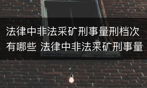 法律中非法采矿刑事量刑档次有哪些 法律中非法采矿刑事量刑档次有哪些规定