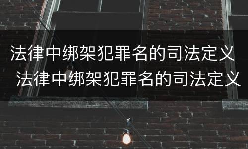 法律中绑架犯罪名的司法定义 法律中绑架犯罪名的司法定义是