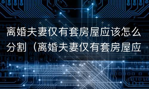 离婚夫妻仅有套房屋应该怎么分割（离婚夫妻仅有套房屋应该怎么分割呢）