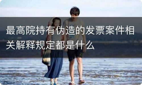 最高院持有伪造的发票案件相关解释规定都是什么