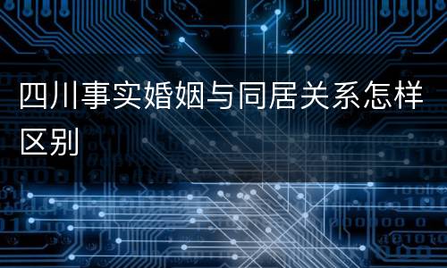 四川事实婚姻与同居关系怎样区别