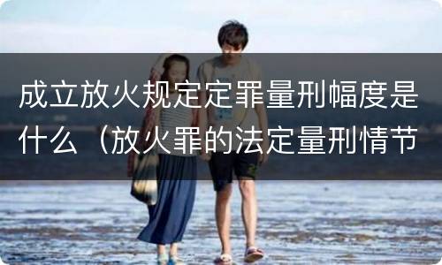 成立放火规定定罪量刑幅度是什么（放火罪的法定量刑情节）
