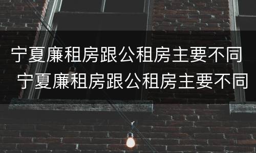 宁夏廉租房跟公租房主要不同 宁夏廉租房跟公租房主要不同之处