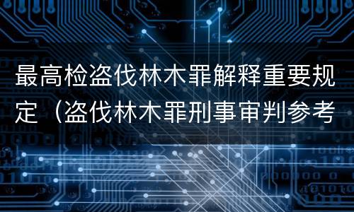 最高检盗伐林木罪解释重要规定（盗伐林木罪刑事审判参考）