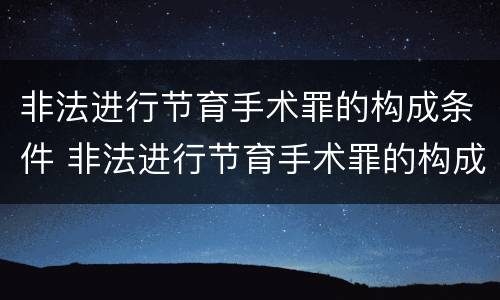 非法进行节育手术罪的构成条件 非法进行节育手术罪的构成条件有哪些