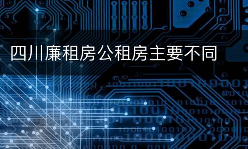 四川廉租房公租房主要不同