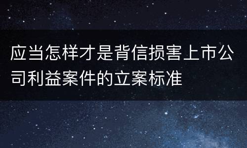 应当怎样才是背信损害上市公司利益案件的立案标准