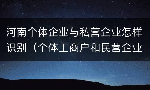 河南个体企业与私营企业怎样识别（个体工商户和民营企业）