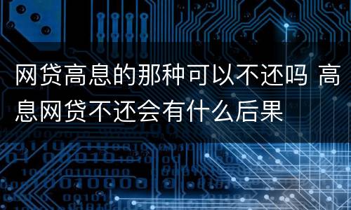 网贷高息的那种可以不还吗 高息网贷不还会有什么后果