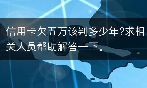 信用卡欠五万该判多少年?求相关人员帮助解答一下。