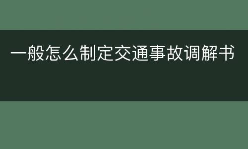 一般怎么制定交通事故调解书