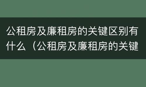 公租房及廉租房的关键区别有什么（公租房及廉租房的关键区别有什么不同）
