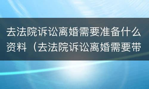 去法院诉讼离婚需要准备什么资料（去法院诉讼离婚需要带什么）