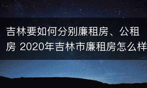 吉林要如何分别廉租房、公租房 2020年吉林市廉租房怎么样