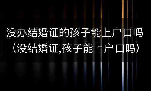 没办结婚证的孩子能上户口吗（没结婚证,孩子能上户口吗）