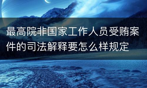 最高院非国家工作人员受贿案件的司法解释要怎么样规定
