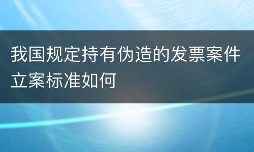 我国规定持有伪造的发票案件立案标准如何
