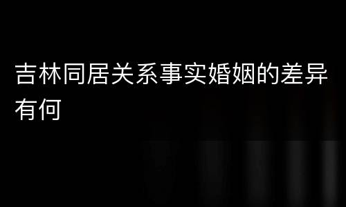 吉林同居关系事实婚姻的差异有何