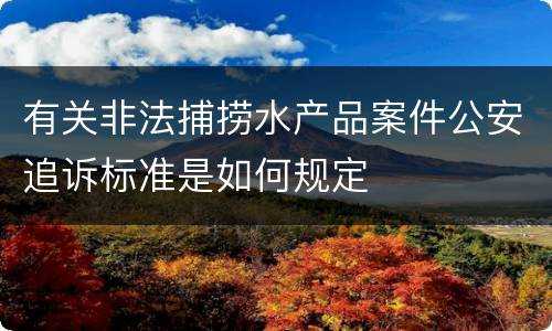 有关非法捕捞水产品案件公安追诉标准是如何规定