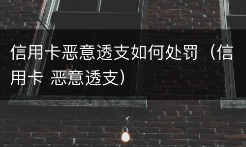 信用卡恶意透支如何处罚（信用卡 恶意透支）