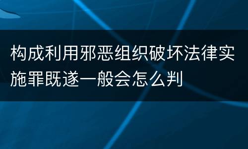 构成利用邪恶组织破坏法律实施罪既遂一般会怎么判