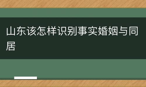 山东该怎样识别事实婚姻与同居
