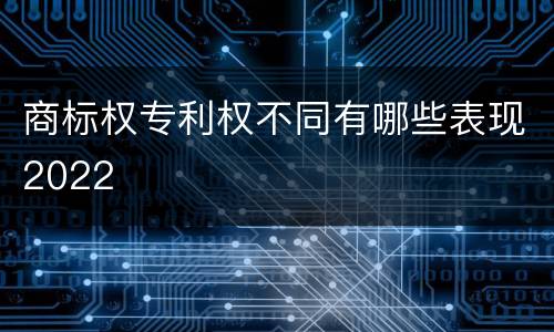 商标权专利权不同有哪些表现2022