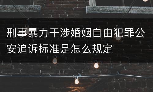 刑事暴力干涉婚姻自由犯罪公安追诉标准是怎么规定