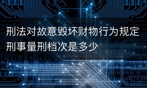 刑法对故意毁坏财物行为规定刑事量刑档次是多少