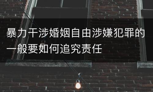 暴力干涉婚姻自由涉嫌犯罪的一般要如何追究责任