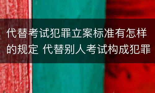 代替考试犯罪立案标准有怎样的规定 代替别人考试构成犯罪吗
