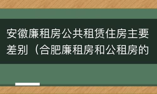 安徽廉租房公共租赁住房主要差别（合肥廉租房和公租房的区别）