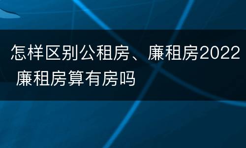 怎样区别公租房、廉租房2022 廉租房算有房吗