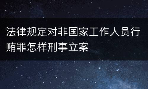 法律规定对非国家工作人员行贿罪怎样刑事立案