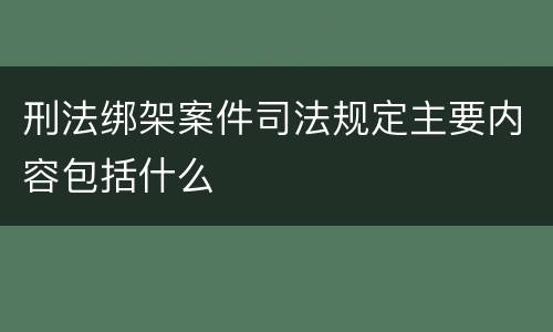 刑法绑架案件司法规定主要内容包括什么
