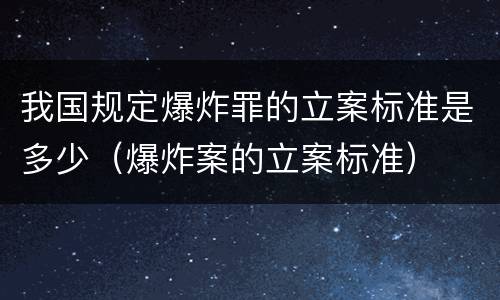 我国规定爆炸罪的立案标准是多少（爆炸案的立案标准）