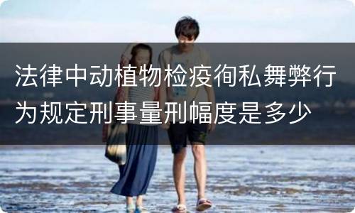 法律中动植物检疫徇私舞弊行为规定刑事量刑幅度是多少