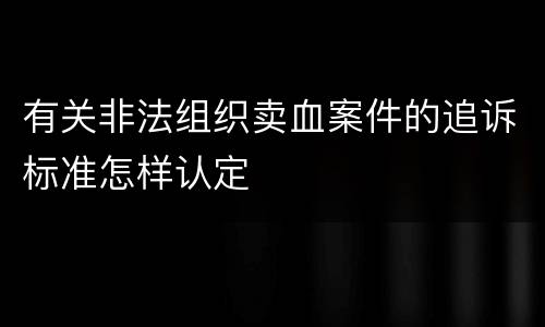 有关非法组织卖血案件的追诉标准怎样认定