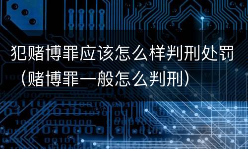 犯赌博罪应该怎么样判刑处罚（赌博罪一般怎么判刑）