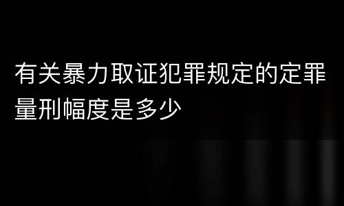 有关暴力取证犯罪规定的定罪量刑幅度是多少
