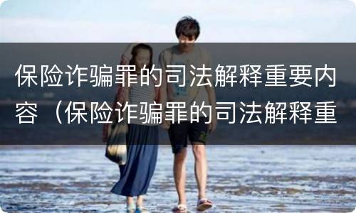 保险诈骗罪的司法解释重要内容（保险诈骗罪的司法解释重要内容是什么）